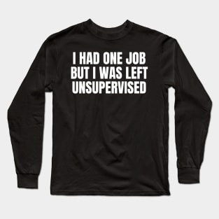 I had one job but I was left unsupervised Long Sleeve T-Shirt
